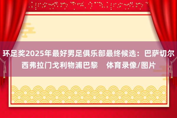 环足奖2025年最好男足俱乐部最终候选：巴萨切尔西弗拉门戈利物浦巴黎    体育录像/图片