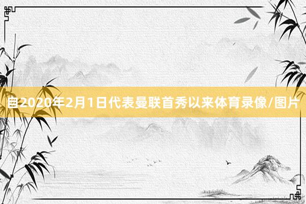自2020年2月1日代表曼联首秀以来体育录像/图片