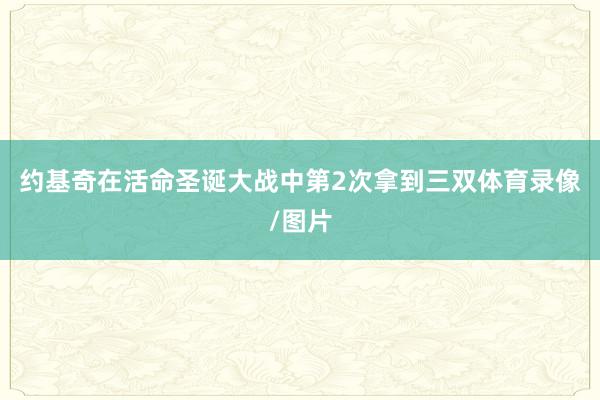 约基奇在活命圣诞大战中第2次拿到三双体育录像/图片