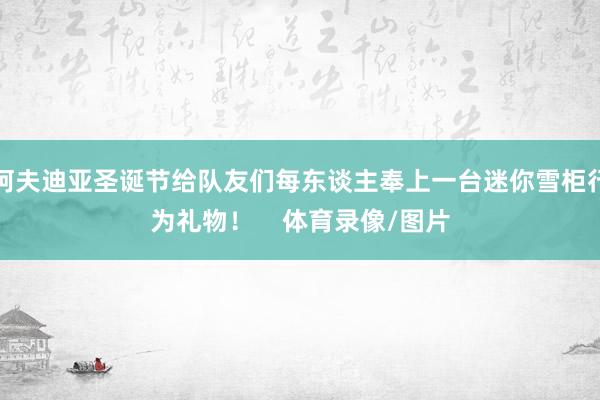 阿夫迪亚圣诞节给队友们每东谈主奉上一台迷你雪柜行为礼物！    体育录像/图片