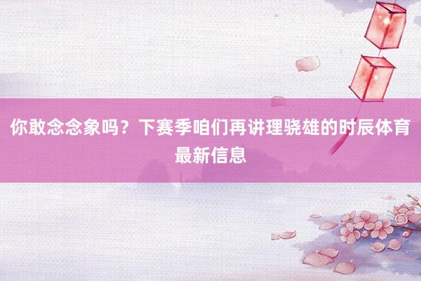 你敢念念象吗？下赛季咱们再讲理骁雄的时辰体育最新信息