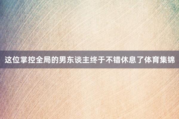 这位掌控全局的男东谈主终于不错休息了体育集锦