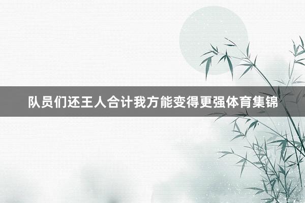 队员们还王人合计我方能变得更强体育集锦