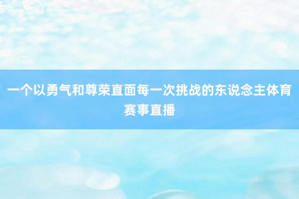 一个以勇气和尊荣直面每一次挑战的东说念主体育赛事直播