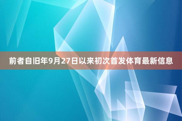 前者自旧年9月27日以来初次首发体育最新信息