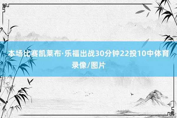 本场比赛凯莱布·乐福出战30分钟22投10中体育录像/图片