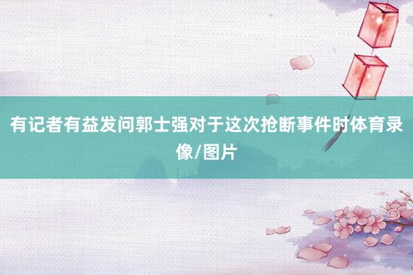 有记者有益发问郭士强对于这次抢断事件时体育录像/图片