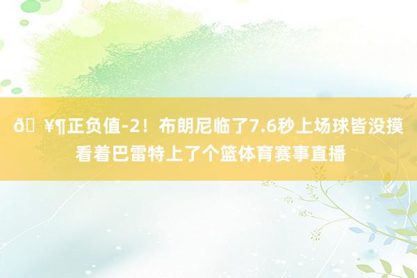 🥶正负值-2！布朗尼临了7.6秒上场球皆没摸 看着巴雷特上了个篮体育赛事直播